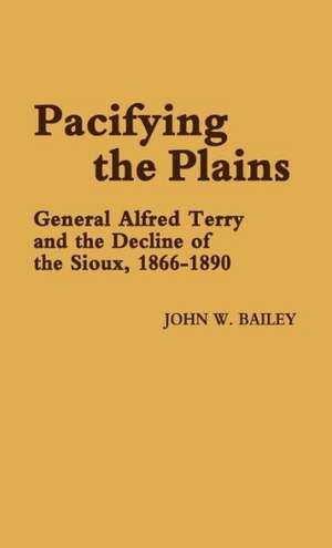 Pacifying the Plains: General Alfred Terry and the Decline of the Sioux, 1866-1890 de John W. Bailey