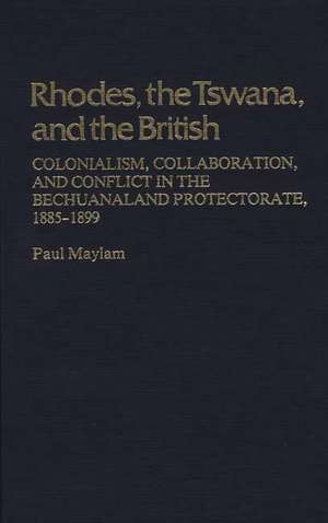 Rhodes, the Tswana, and the British: Colonialism, Collaboration, and Conflict in the Bechuanaland Protectorate, 1885-1899 de Paul Maylam