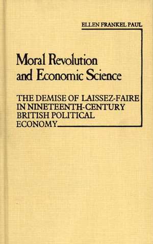 Moral Revolution and Economic Science: The Demise of Laissez-Faire in Nineteenth-Century British Political Economy de Ellen Frankel Paul