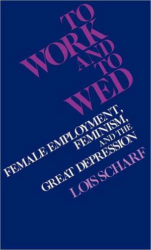 To Work and to Wed: Female Employment, Feminism, and the Great Depression de Lois Scharf