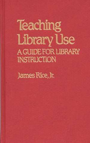 Teaching Library Use: A Guide for Library Instruction de James Rice