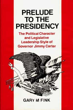 Prelude to the Presidency: The Political Character and Legislative Leadership Style of Governor Jimmy Carter de Gary M. Fink