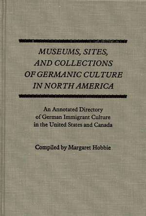 Museums, Sites, and Collections of Germanic Culture in North America: An Annotated Directory of German Immigrant Culture in the United States and Cana de Margaret Hobbie