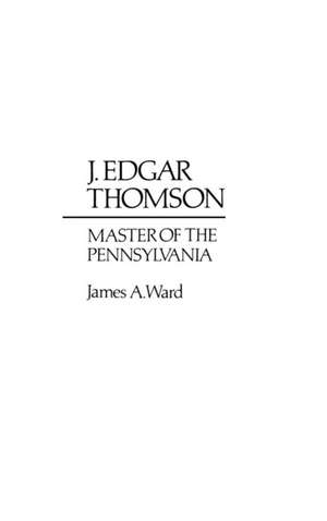 J. Edgar Thomson: Master of the Pennsylvania de James Arthur Ward
