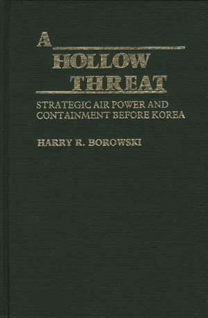 A Hollow Threat: Strategic Air Power and Containment Before Korea de Harry R. Borowski