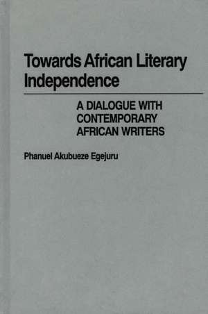 Towards African Literary Independence: A Dialogue with Contemporary African Writers de Phanuel Akubueze Egejuru