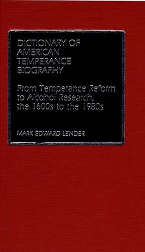 Dictionary of American Temperance Biography: From Temperance Reform to Alcohol Research, the 1600s to the 1980s de Mark Lender