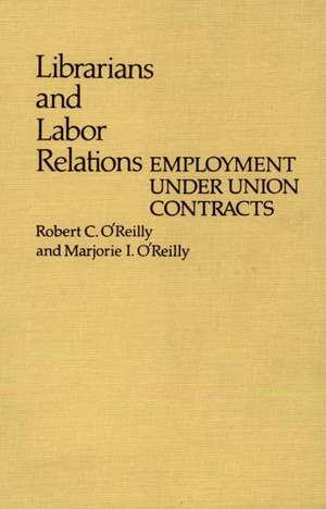 Librarians and Labor Relations: Employment Under Union Contracts de Robert C. O'Reilly