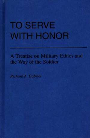 To Serve with Honor: A Treatise on Military Ethics and the Way of the Soldier de Richard A. Gabriel