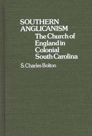 Southern Anglicanism: The Church of England in Colonial South Carolina de S. Charles Bolton