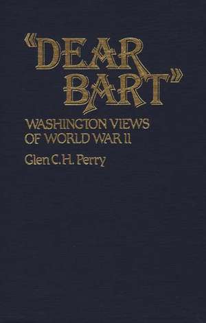 Dear Bart: Washington Views of World War II de Glen C. H. Perry