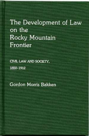 The Development of Law on the Rocky Mountain Frontier: Civil Law and Society, 1850-1912 de Gordon Morris Bakken