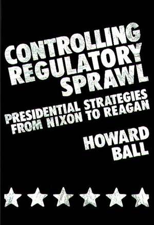 Controlling Regulatory Sprawl: Presidential Strategies from Nixon to Reagan de Howard Ball