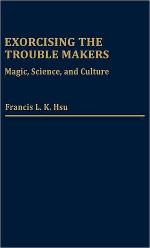 Exorcising the Trouble Makers: Magic, Science, and Culture de Francis L. K. Hsu