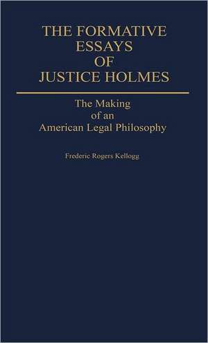 The Formative Essays of Justice Holmes: The Making of an American Legal Philosophy de Frederic Kellogg