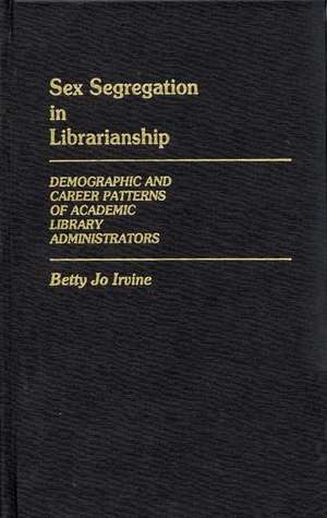 Sex Segregation in Librarianship: Demographic and Career Patterns of Academic Library Administrators de Betty Jo Irvine