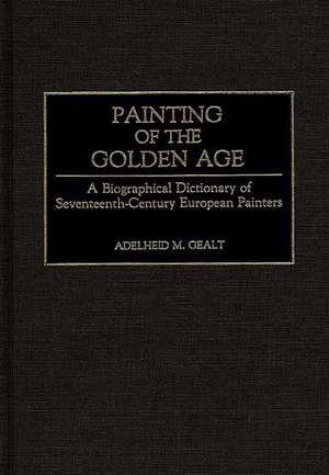 Painting of the Golden Age: A Biographical Dictionary of Seventeenth-Century European Painters de Adelheid M. Gealt