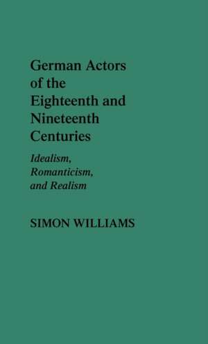 German Actors of the Eighteenth and Nineteenth Centuries: Idealism, Romanticism, and Realism de Simon Williams