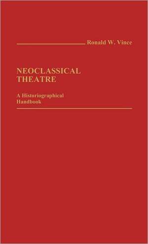 Neoclassical Theatre: A Historiographical Handbook de Ronald W. Vince