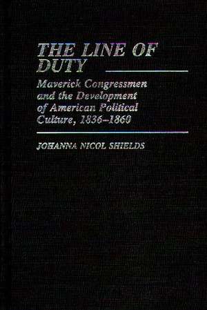 The Line of Duty: Maverick Congressmen and the Development of American Political Culture, 1836-1860 de Johanna Nicol Shields