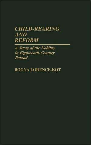 Child-Rearing and Reform: A Study of the Nobility in Eighteenth-Century Poland de Bogna Lorence-Kot