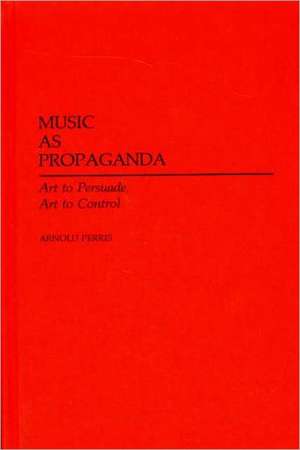 Music as Propaganda: Art to Persuade, Art to Control de Arnold Perris