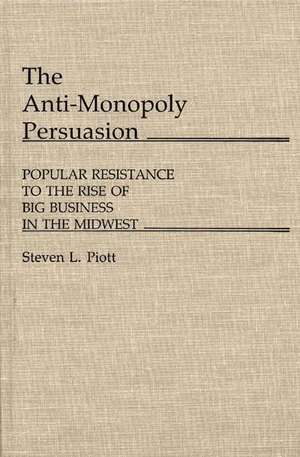 The Anti-Monopoly Persuasion: Popular Resistance to the Rise of Big Business in the Midwest de Steven L. Piott