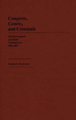 Congress, Courts, and Criminals: The Development of Federal Criminal Law, 1801-1829 de Dwight F. Henderson