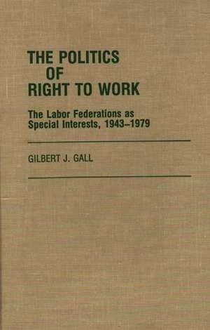 The Politics of Right to Work: The Labor Federations as Special Interests, 1943-1979 de Gilbert J. Gall