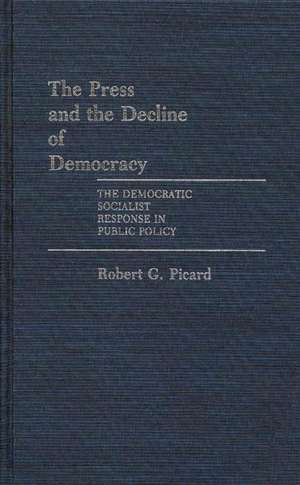 The Press and the Decline of Democracy: The Democratic Socialist Response in Public Policy de Robert G. Picard