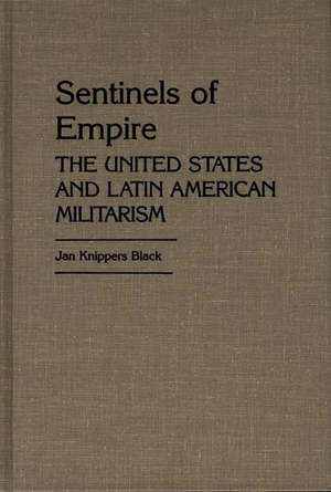 Sentinels of Empire: The United States and Latin American Militarism de Jan K. Black