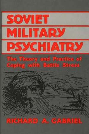 Soviet Military Psychiatry: The Theory and Practice of Coping with Battle Stress de Richard A. Gabriel