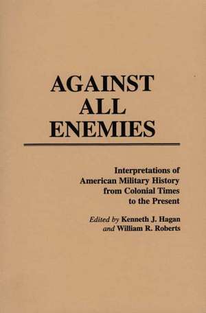 Against All Enemies: Interpretations of American Military History from Colonial Times to the Present de Kenneth J. Hagan