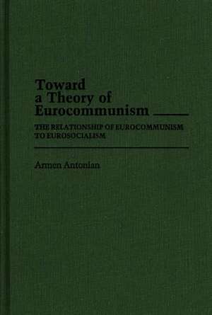 Toward a Theory of Eurocommunism: The Relationship of Eurocommunism to Eurosocialism de Armen Antonian