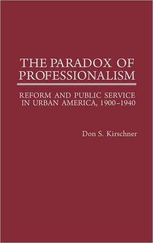 The Paradox of Professionalism: Reform and Public Service in Urban America, 1900-1940 de Don S. Kirschner