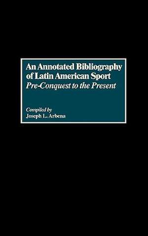 An Annotated Bibliography of Latin American Sport: Pre-Conquest to the Present de Joseph L. Arbena