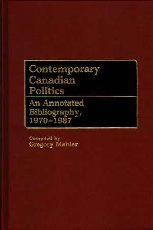 Contemporary Canadian Politics: An Annotated Bibliography, 1970-1987 de Gregory S. Mahler