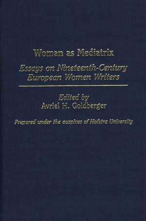 Woman as Mediatrix: Essays on Nineteenth-Century European Women Writers de A. H. Goldberger