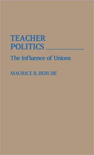 Teacher Politics: The Influence of Unions de Maurice R. Berube