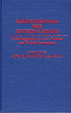 Strengthening the United Nations: A Bibliography on U.N. Reform and World Federalism de Joseph Preston Baratta