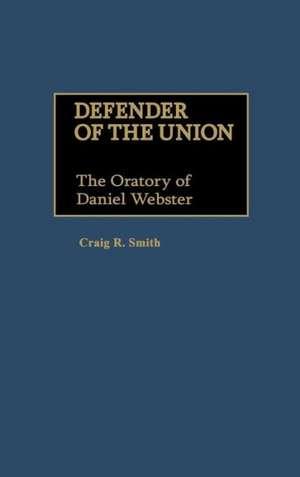 Defender of the Union: The Oratory of Daniel Webster de Craig R. Smith