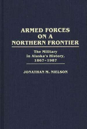 Armed Forces on a Northern Frontier: The Military in Alaska's History, 1867-1987 de Jonathan M. Nielson