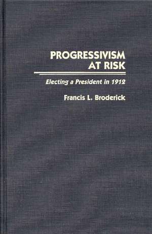 Progressivism at Risk: Electing a President in 1912 de Francis L. Broderick