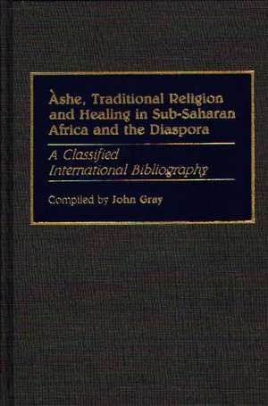 Ashe, Traditional Religion and Healing in Sub-Saharan Africa and the Diaspora: A Classified International Bibliography de John Gray