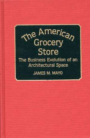 The American Grocery Store: The Business Evolution of an Architectural Space de James Mayo