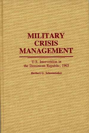 Military Crisis Management: U.S. Intervention in the Dominican Republic, 1965 de Herbert G. Schoonmaker