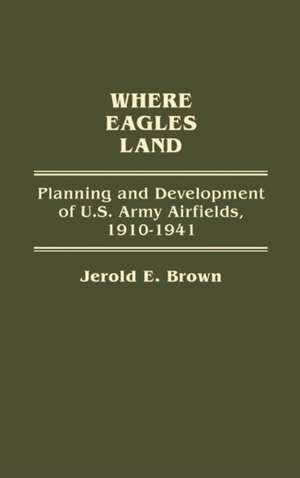 Where Eagles Land: Planning and Development of U.S. Army Airfields, 1910-1941 de Jerold E. Brown