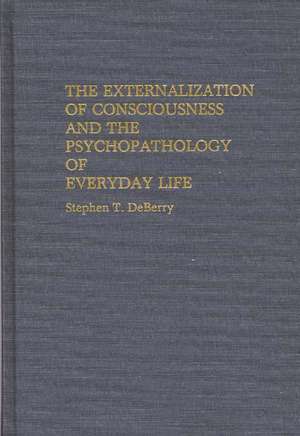 The Externalization of Consciousness and the Psychopathology of Everyday Life de Stephen T. Deberry