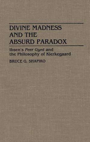 Divine Madness and the Absurd Paradox: Ibsen's Peer Gynt and the Philosophy of Kierkegaard de Bruce G. Shapiro