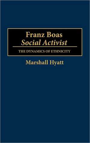 Franz Boas, Social Activist: The Dynamics of Ethnicity de Marshall Hyatt